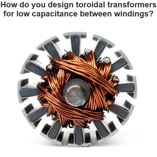 How do you design toroidal transformers for low capacitance between windings?