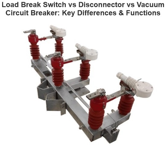 Load Break Switch vs Disconnector vs Vacuum Circuit Breaker: Key Differences & Functions