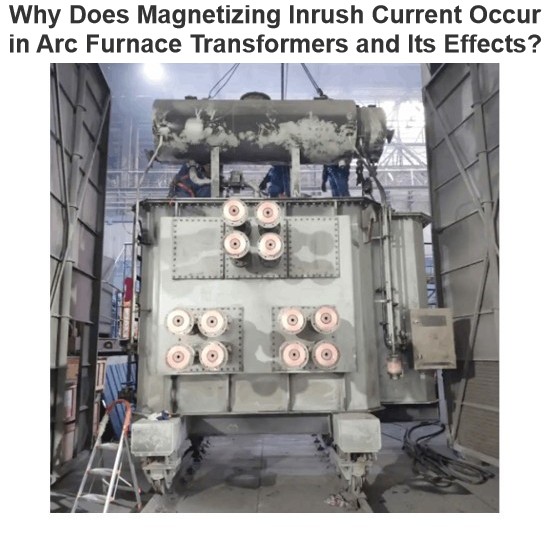 Why Does Magnetizing Inrush Current Occur in Arc Furnace Transformers and Its Effects?