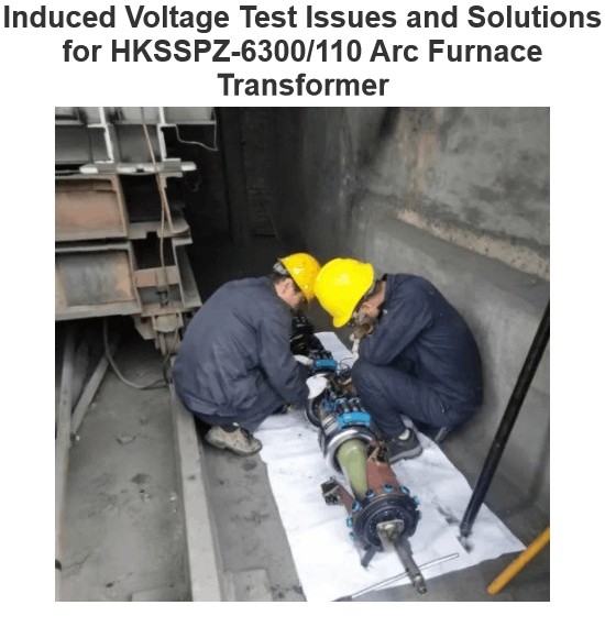 Induced Voltage Test Issues and Solutions for HKSSPZ-6300/110 Arc Furnace Transformer