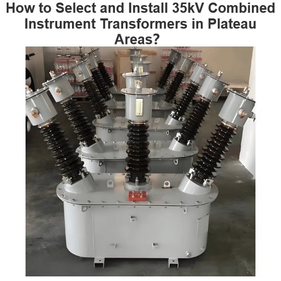 How to Select and Install 35kV Combined Instrument Transformers in Plateau Areas？